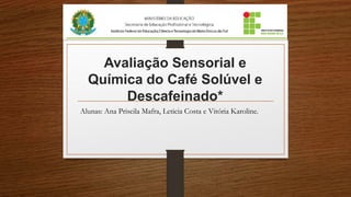 Avaliação Sensorial e
Química do Café Solúvel e
Descafeinado*
Alunas: Ana Priscila Mafra, Leticia Costa e Vitória Karoline.
 