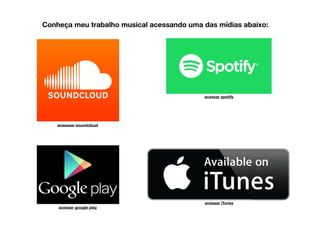 Conheça meu trabalho musical acessando uma das mídias abaixo:
acesssar soundcloud
acessar iTunes
acessar google play
acessar spotify
 