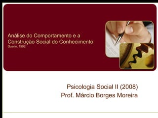 Análise do Comportamento e a
Construção Social do Conhecimento 
Guerin, 1992
Psicologia Social II (2008)
Prof. Márcio Borges Moreira
 