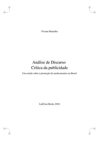 i
i
i
i
i
i
i
i
Viviane Ramalho
Análise de Discurso
Crítica da publicidade
Um estudo sobre a promoção de medicamentos no Brasil
LabCom Books 2010
 