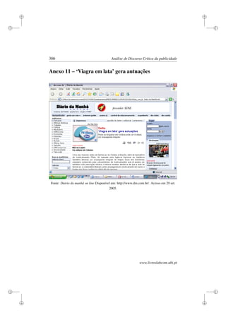 i
i
i
i
i
i
i
i
386 Análise de Discurso Crítica da publicidade
Anexo 11 – ‘Viagra em lata’ gera autuações
Fonte: Diário da manhã on line Disponível em: http://www.dm.com.br/. Acesso em 20 set.
2005.
www.livroslabcom.ubi.pt
 