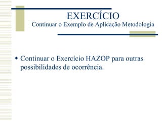 EXERCÍCIO
Continuar o Exemplo de Aplicação Metodologia
 Continuar o Exercício HAZOP para outras
possibilidades de ocorrência.
 
