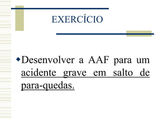 EXERCÍCIO
Desenvolver a AAF para um
acidente grave em salto de
para-quedas.
 