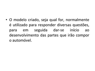 • O modelo criado, seja qual for, normalmente
é utilizado para responder diversas questões,
para em seguida dar-se início ao
desenvolvimento das partes que irão compor
o automóvel.
 