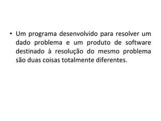 • Um programa desenvolvido para resolver um
dado problema e um produto de software
destinado à resolução do mesmo problema
são duas coisas totalmente diferentes.
 