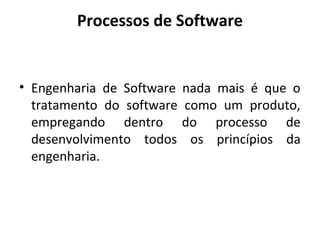 Processos de Software
• Engenharia de Software nada mais é que o
tratamento do software como um produto,
empregando dentro do processo de
desenvolvimento todos os princípios da
engenharia.
 