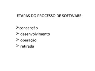 ETAPAS DO PROCESSO DE SOFTWARE:
concepção
 desenvolvimento
 operação
 retirada
 