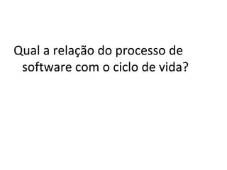 Qual a relação do processo de
software com o ciclo de vida?
 