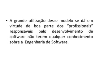 • A grande utilização desse modelo se dá em
virtude de boa parte dos “profissionais”
responsáveis pelo desenvolvimento de
software não terem qualquer conhecimento
sobre a Engenharia de Software.
 