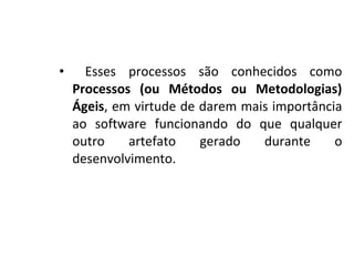• Esses processos são conhecidos como
Processos (ou Métodos ou Metodologias)
Ágeis, em virtude de darem mais importância
ao software funcionando do que qualquer
outro artefato gerado durante o
desenvolvimento.
 