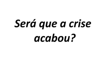 Será que a crise
acabou?
 
