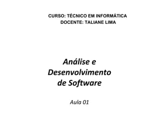 Análise e
Desenvolvimento
de Software
Aula 01
CURSO: TÉCNICO EM INFORMÁTICA
DOCENTE: TALIANE LIMA
 