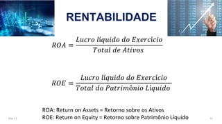 May-23 52
RENTABILIDADE
𝑅𝑂𝐴 =
𝐿𝑢𝑐𝑟𝑜 𝑙í𝑞𝑢𝑖𝑑𝑜 𝑑𝑜 𝐸𝑥𝑒𝑟𝑐í𝑐𝑖𝑜
𝑇𝑜𝑡𝑎𝑙 𝑑𝑒 𝐴𝑡𝑖𝑣𝑜𝑠
𝑅𝑂𝐸 =
𝐿𝑢𝑐𝑟𝑜 𝑙í𝑞𝑢𝑖𝑑𝑜 𝑑𝑜 𝐸𝑥𝑒𝑟𝑐í𝑐𝑖𝑜
𝑇𝑜𝑡𝑎𝑙 𝑑𝑜 𝑃𝑎𝑡𝑟𝑖𝑚ô𝑛𝑖𝑜 𝐿í𝑞𝑢𝑖𝑑𝑜
ROA: Return on Assets = Retorno sobre os Ativos
ROE: Return on Equity = Retorno sobre Patrimônio Líquido
 