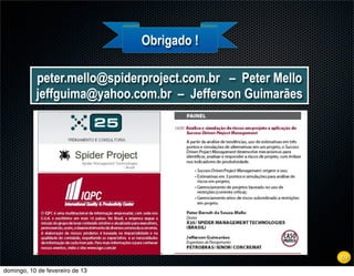 Obrigado !

           peter.mello@spiderproject.com.br – Peter Mello
           jeffguima@yahoo.com.br – Jefferson Guimarães




                                                            69
domingo, 10 de fevereiro de 13
 