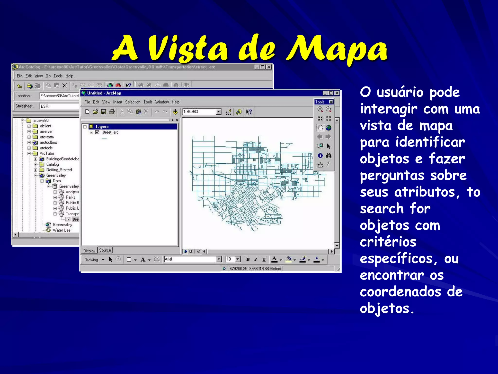 A Vista de Mapa
             O usuário pode
             interagir com uma
             vista de mapa
             para identificar
             objetos e fazer
             perguntas sobre
             seus atributos, to
             search for
             objetos com
             critérios
             específicos, ou
             encontrar os
             coordenados de
             objetos.
 