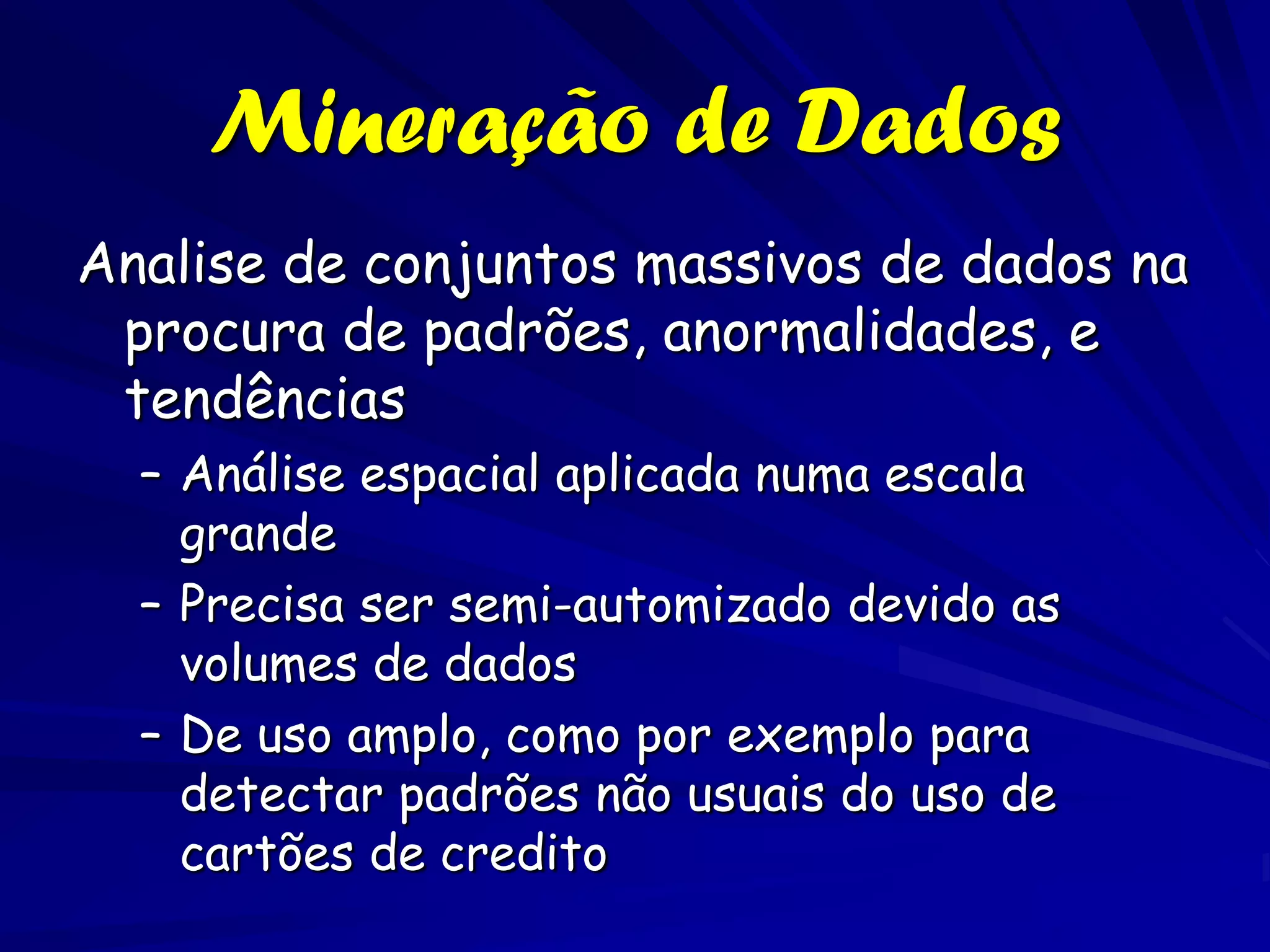 Mineração de Dados
Analise de conjuntos massivos de dados na
 procura de padrões, anormalidades, e
 tendências
  – Análise espacial aplicada numa escala
    grande
  – Precisa ser semi-automizado devido as
    volumes de dados
  – De uso amplo, como por exemplo para
    detectar padrões não usuais do uso de
    cartões de credito
 