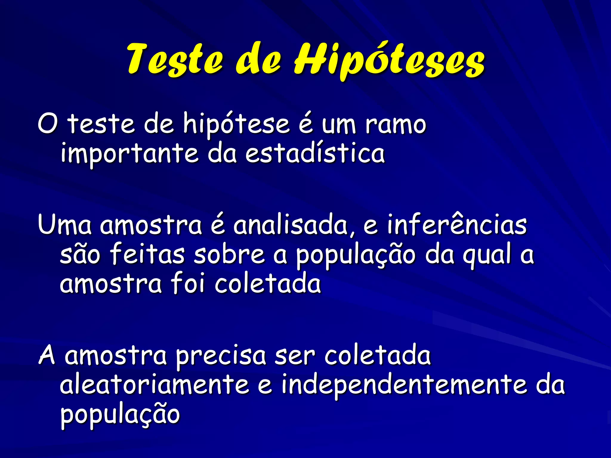 Teste de Hipóteses
O teste de hipótese é um ramo
 importante da estadística

Uma amostra é analisada, e inferências
 são feitas sobre a população da qual a
 amostra foi coletada

A amostra precisa ser coletada
 aleatoriamente e independentemente da
 população
 
