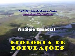 Prof. Dr. Harold Gordon Fowler
    popecologia@hotmail.com




 Analise Espacial


Ecologia de
Populações
 