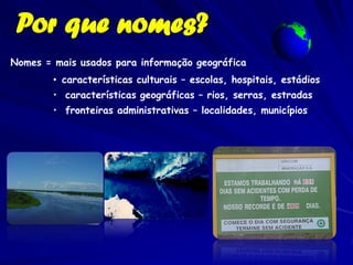 Por que nomes?
Nomes = mais usados para informação geográfica
        • características culturais – escolas, hospitais, estádios
        • características geográficas – rios, serras, estradas
        • fronteiras administrativas – localidades, municípios
 