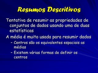 Resumos Descritivos
Tentativa de resumir as propriedades de
 conjuntos de dados usando uma de duas
 estatísticas
A média é muito usada para resumir dados
  – Centros são os equivalentes espaciais as
    médias
  – Existem várias formas de definir os
    centros
 