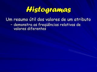 Histogramas
Um resumo útil dos valores de um atributo
  – demonstra as freqüências relativas de
    valores diferentes
 