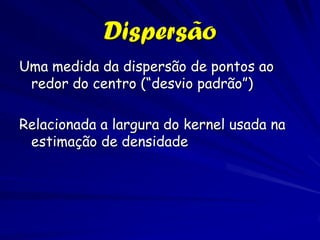 Dispersão
Uma medida da dispersão de pontos ao
 redor do centro (“desvio padrão”)

Relacionada a largura do kernel usada na
 estimação de densidade
 