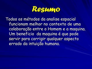Resumo
Todos os métodos da analise espacial
 funcionam melhor no contexto de uma
 colaboração entre o Homem e a maquina.
 Um beneficio da maquina é que pode
 servir para corrigir qualquer aspecto
 errado da intuição humana.
 