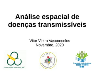 Análise espacial de
doenças transmissíveis
Vitor Vieira Vasconcelos
Novembro, 2020
 