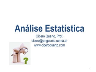 Análise Estatística 
Cícero Quarto, Prof. 
cicero@engcomp.uema.br 
www.ciceroquarto.com 
1 
 
