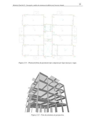 Relatório Final de IC - Concepção e análise de estruturas de edifícios em Concreto Armado
25
Figura 2.11 – Planta de fôrma do pavimento tipo composto por lajes maciças e vigas.
Figura 2.12 – Vista da estrutura em perspectiva.
 