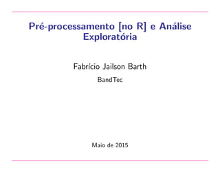 Pr´e-processamento [no R] e An´alise
Explorat´oria
Fabr´ıcio Jailson Barth
BandTec
Maio de 2015
 