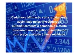 Cada nova afirmação seria rapidamente
assimilada pelos investidores e
automaticamente a demanda e a oferta
buscariam novo equilibrio, resultando
num preço ajustado à nova realidade.
 