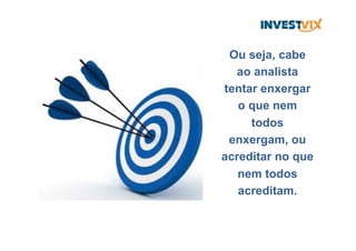 Ou seja, cabe
ao analista
tentar enxergar
o que nem
todos
enxergam, ou
acreditar no que
nem todos
acreditam.
 