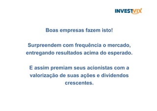 Boas empresas fazem isto!
Surpreendem com frequência o mercado,
entregando resultados acima do esperado.
E assim premiam seus acionistas com a
valorização de suas ações e dividendos
crescentes.
 