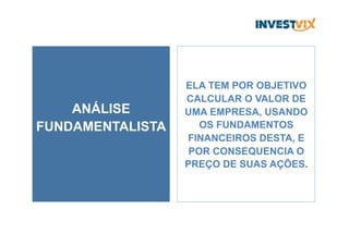 ANÁLISE
FUNDAMENTALISTA
ELA TEM POR OBJETIVO
CALCULAR O VALOR DE
UMA EMPRESA, USANDO
OS FUNDAMENTOS
FINANCEIROS DESTA, E
POR CONSEQUENCIA O
PREÇO DE SUAS AÇÕES.
 