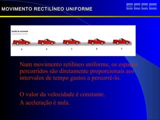 MOVIMENTO RECTILÍNEO UNIFORMEMOVIMENTO RECTILÍNEO UNIFORME
Num movimento retilíneo uniforme, os espaços
percorridos são diretamente proporcionais aos
intervalos de tempo gastos a percorrê-lo.
O valor da velocidade é constante.
A aceleração é nula.
sair
 