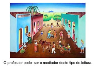 O professor pode  ser o mediador deste tipo de leitura. 