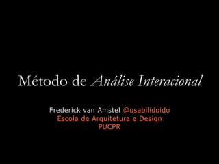 Método de Análise Interacional
Frederick van Amstel @usabilidoido
Escola de Arquitetura e Design
PUCPR
 