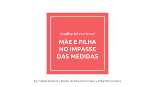Análise Interacional
MÃE E FILHA
NO IMPASSE
DAS MEDIDAS
Fernanda Romera • Renan de Oliveira Novaes • Roberta Cadenas
 