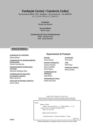 ELABORAÇÃO DE CONTEÚDO
Cleber Barbosa
COORDENAÇÃO DE DESENVOLVIMENTO
INSTRUCIONAL
Cristine Costa Barreto
DESENVOLVIMENTO INSTRUCIONAL
E REVISÃO
Alexandre Rodrigues Alves
COORDENAÇÃO DE AVALIAÇÃO
DO MATERIAL DIDÁTICO
Débora Barreiros
AVALIAÇÃO DO MATERIAL DIDÁTICO
Letícia Calhau
Referências Bibliográﬁcas e catalogação na fonte, de acordo com as normas da ABNT.
Copyright © 2006, Fundação Cecierj / Consórcio Cederj
Nenhuma parte deste material poderá ser reproduzida, transmitida e gravada, por qualquer meio
eletrônico, mecânico, por fotocópia e outros, sem a prévia autorização, por escrito, da Fundação.
Material Didático
2010/1
B238a
Barbosa, Cleber.
Análise macroeconômica. v. 1 / Cleber Barbosa. – 2. ed.
- Rio de Janeiro: Fundação CECIERJ, 2010.
158p.; 19 x 26,5 cm.
ISBN: 978-85-7648-422-3
1. Macroeconomia. 2. Sistema monetário. I. Título.
CDD: 339
EDITORA
Tereza Queiroz
REVISÃO TIPOGRÁFICA
Cristina Freixinho
Diana Castellani
Elaine Bayma
COORDENAÇÃO DE
PRODUÇÃO
Jorge Moura
PROGRAMAÇÃO VISUAL
Andréa Dias Fiães
ILUSTRAÇÃO
Sami Souza
CAPA
Sami Souza
PRODUÇÃO GRÁFICA
Patricia Seabra
Departamento de Produção
Fundação Cecierj / Consórcio Cederj
Rua Visconde de Niterói, 1364 – Mangueira – Rio de Janeiro, RJ – CEP 20943-001
Tel.: (21) 2334-1569 Fax: (21) 2568-0725
Presidente
Masako Oya Masuda
Vice-presidente
Mirian Crapez
Coordenação do Curso de Administração
UFRRJ - Silvestre Prado
UERJ - Aluízio Belisário
 