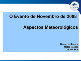 O Evento de Novembro de 2008  Aspectos Meteorológicos Dirceu L. Severo Meteorologia CEOPS/IPA 