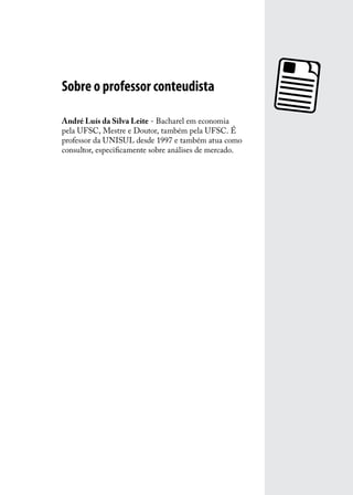 Sobre o professor conteudista
André Luís da Silva Leite - Bacharel em economia
pela UFSC, Mestre e Doutor, também pela UFSC. É
professor da UNISUL desde 1997 e também atua como
consultor, especificamente sobre análises de mercado.

 
