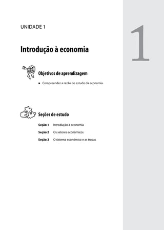 unidade 1

Introdução à economia
Objetivos de aprendizagem
„„

Compreender a razão do estudo da economia.

Seções de estudo
Seção 1

Introdução à economia

Seção 2

Os setores econômicos

Seção 3

O sistema econômico e as trocas

1

 