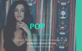 S E L E N A G O M E Z
POP
Centro Universitário Católica de Jaraguá do Sul
Acadêmico: Richard Ploszai
Disciplina: Sociologia
 