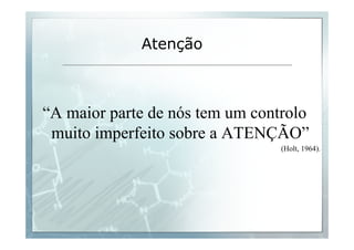 Atenção 
“A maior parte de nós tem um controlo 
muito imperfeito sobre a ATENÇÃO” 
(Holt, 1964). 
 
