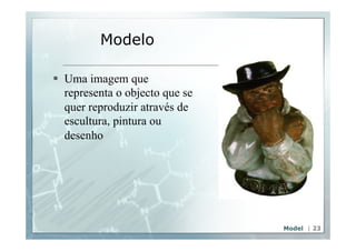 Modelo 
§ Uma imagem que 
representa o objecto que se 
quer reproduzir através de 
escultura, pintura ou 
desenho 
Model | 23 
 