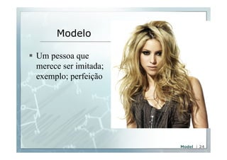 Modelo 
§ Um pessoa que 
merece ser imitada; 
exemplo; perfeição 
Model | 24 
 
