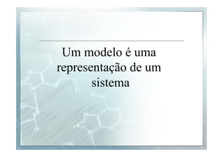 Um modelo é uma 
representação de um 
sistema 
 