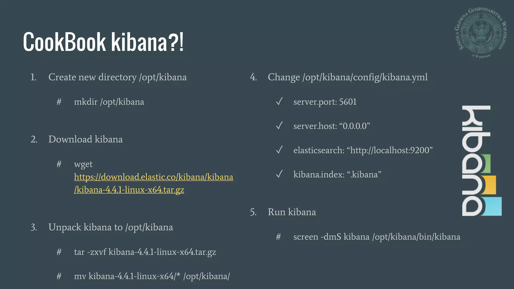 CookBook kibana?!
1. Create new directory /opt/kibana
# mkdir /opt/kibana
2. Download kibana
# wget
https://download.elastic.co/kibana/kibana
/kibana-4.4.1-linux-x64.tar.gz
3. Unpack kibana to /opt/kibana
# tar -zxvf kibana-4.4.1-linux-x64.tar.gz
# mv kibana-4.4.1-linux-x64/* /opt/kibana/
4. Change /opt/kibana/config/kibana.yml
✓ server.port: 5601
✓ server.host: “0.0.0.0”
✓ elasticsearch: “http://localhost:9200”
✓ kibana.index: “.kibana”
5. Run kibana
# screen -dmS kibana /opt/kibana/bin/kibana
 