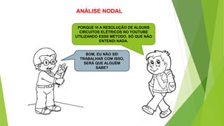 ANÁLISE NODAL
PORQUE VI A RESOLUÇÃO DE ALGUNS
CIRCUITOS ELÉTRICOS NO YOUTUBE
UTILIZANDO ESSE MÉTODO, SÓ QUE NÃO
ENTENDI NADA.
BOM, EU NÃO SEI
TRABALHAR COM ISSO,
SERÁ QUE ALGUÉM
SABE?
 